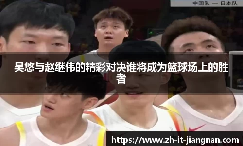吴悠与赵继伟的精彩对决谁将成为篮球场上的胜者