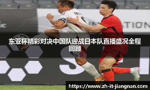 东亚杯精彩对决中国队迎战日本队直播盛况全程回顾