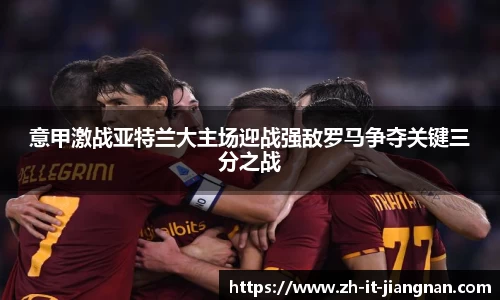 意甲激战亚特兰大主场迎战强敌罗马争夺关键三分之战