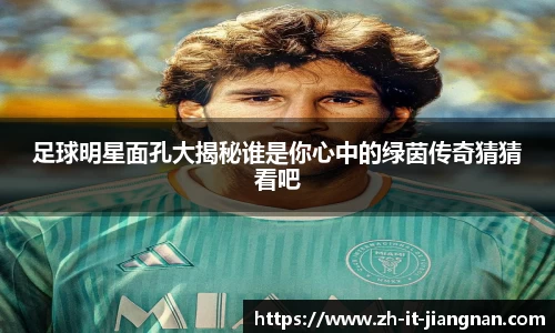 足球明星面孔大揭秘谁是你心中的绿茵传奇猜猜看吧