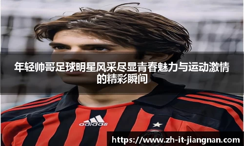 年轻帅哥足球明星风采尽显青春魅力与运动激情的精彩瞬间