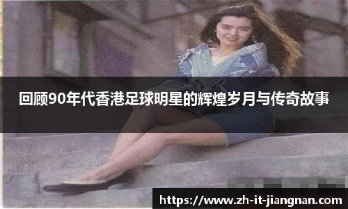 回顾90年代香港足球明星的辉煌岁月与传奇故事