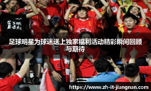 足球明星为球迷送上独家福利活动精彩瞬间回顾与期待